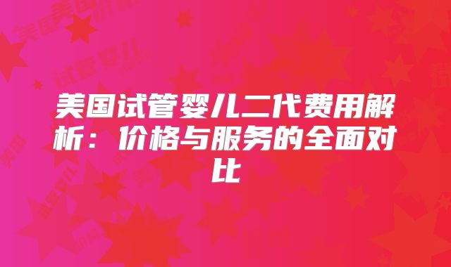 美国试管婴儿二代费用解析:价格与服务的全面对比