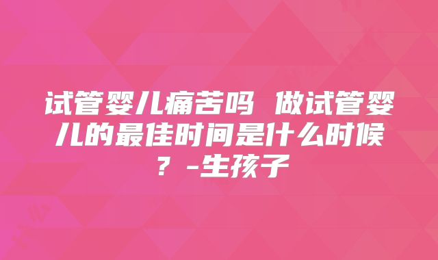 试管婴儿痛苦吗 做试管婴儿的最佳时间是什么时候?-生孩子