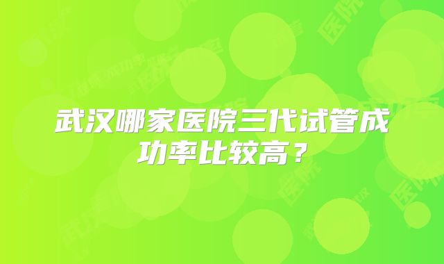 武汉哪家医院三代试管成功率比较高？