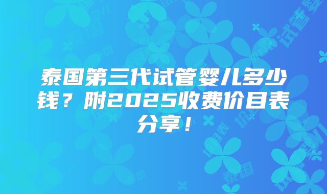 泰国第三代试管婴儿多少钱？附2025收费价目表分享！