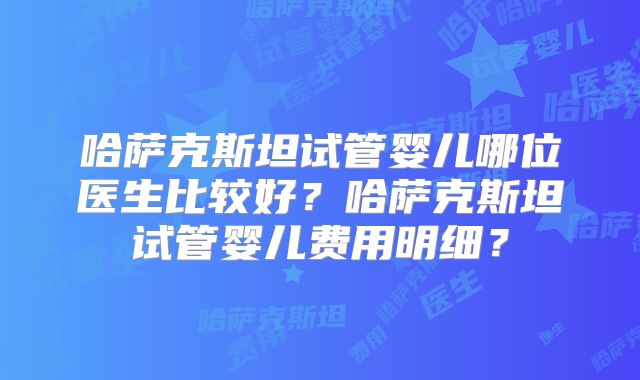 哈萨克斯坦试管婴儿哪位医生比较好?哈萨克斯坦试管婴儿费用明细?