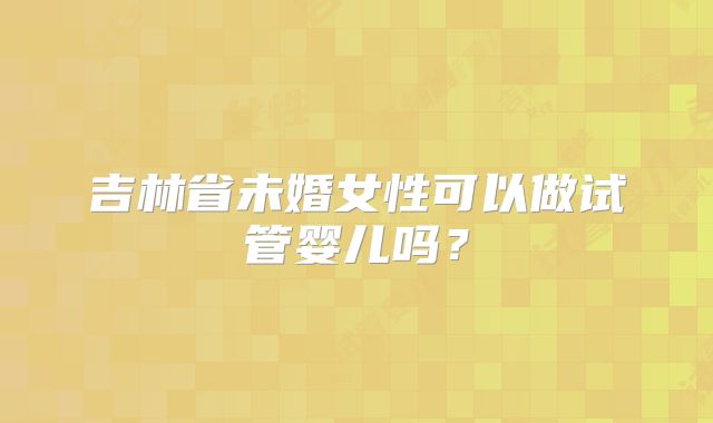 吉林省未婚女性可以做试管婴儿吗?