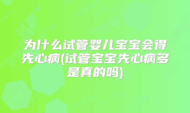 为什么试管婴儿宝宝会得先心病(试管宝宝先心病多是真的吗)