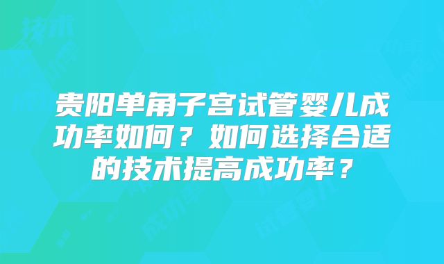 贵阳单角子宫试管婴儿成功率如何？如何选择合适的技术提高成功率？