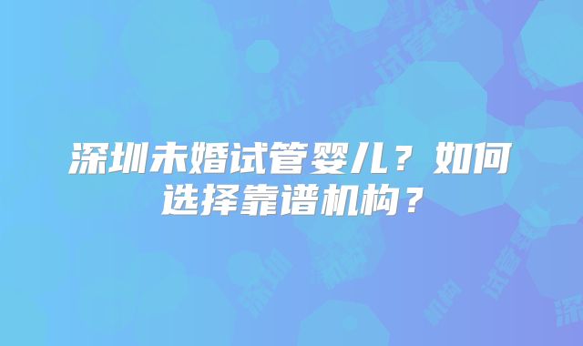 深圳未婚试管婴儿？如何选择靠谱机构？