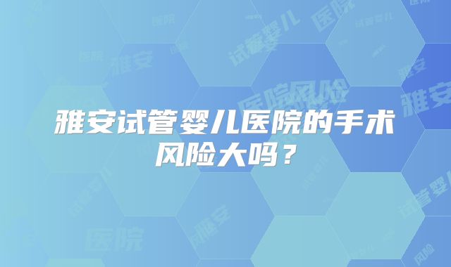雅安试管婴儿医院的手术风险大吗?