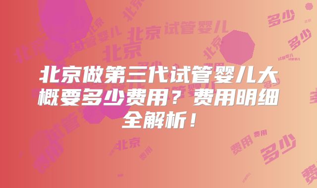 北京做第三代试管婴儿大概要多少费用？费用明细全解析！