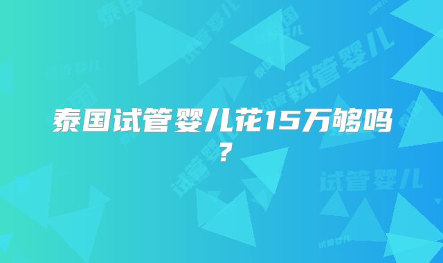 泰国试管婴儿花15万够吗?