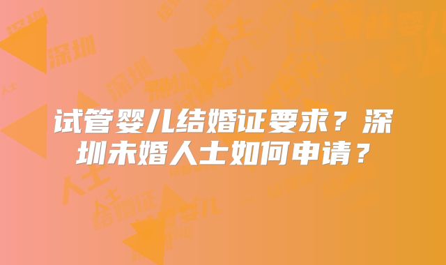 试管婴儿结婚证要求？深圳未婚人士如何申请？
