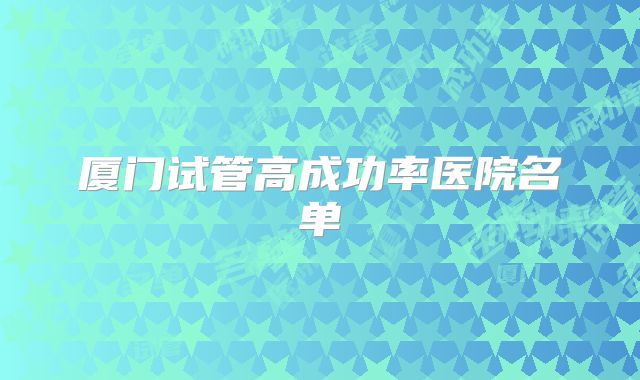 厦门试管高成功率医院名单