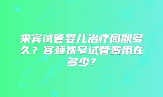 来宾试管婴儿治疗周期多久?宫颈狭窄试管费用在多少?