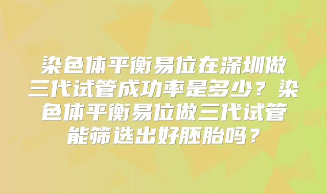 染色体平衡易位在深圳做三代试管成功率是多少？染色体平衡易位做三代试管能筛选出好胚胎吗？