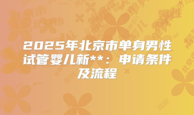 2025年北京市单身男性试管婴儿新**:申请条件及流程