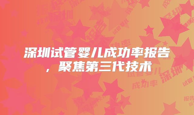 深圳试管婴儿成功率报告，聚焦第三代技术