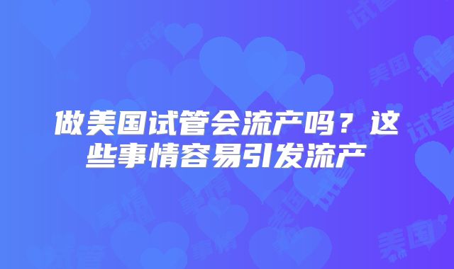 做美国试管会流产吗？这些事情容易引发流产