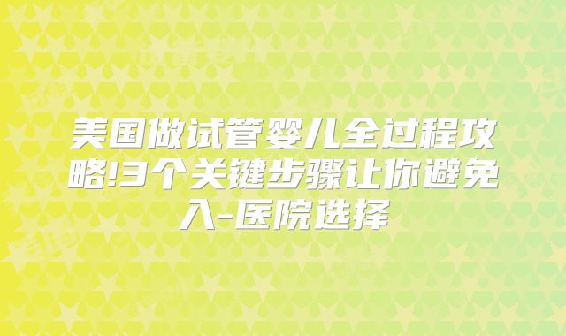 美国做试管婴儿全过程攻略!3个关键步骤让你避免入-医院选择