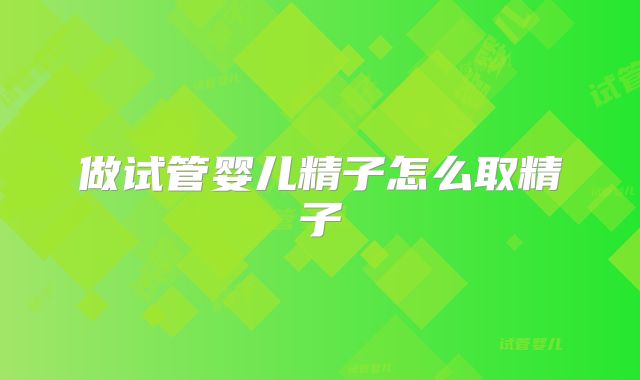 做试管婴儿精子怎么取精子