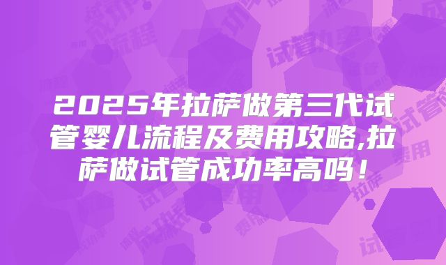 2025年拉萨做第三代试管婴儿流程及费用攻略,拉萨做试管成功率高吗！