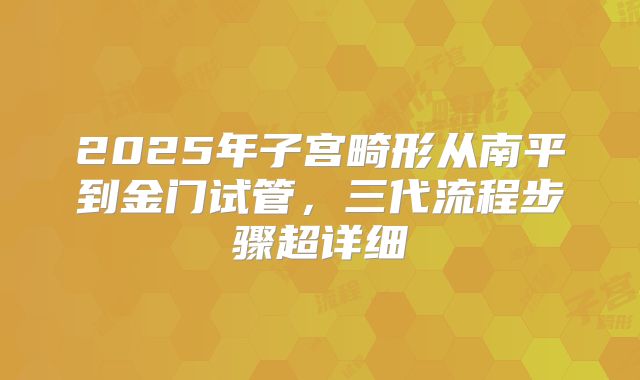 2025年子宫畸形从南平到金门试管,三代流程步骤超详细