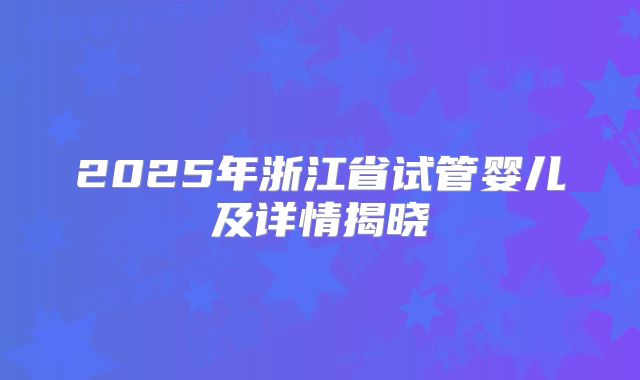 2025年浙江省试管婴儿及详情揭晓