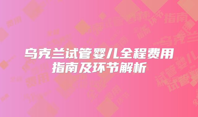 乌克兰试管婴儿全程费用指南及环节解析