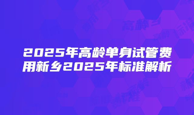 2025年高龄单身试管费用新乡2025年标准解析