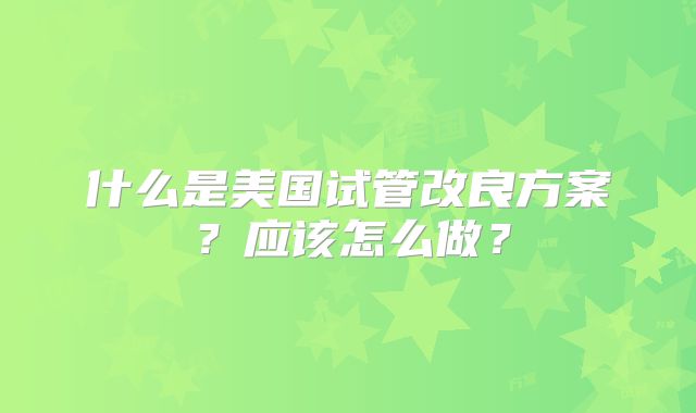 什么是美国试管改良方案?应该怎么做?