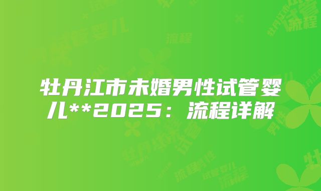 牡丹江市未婚男性试管婴儿**2025:流程详解