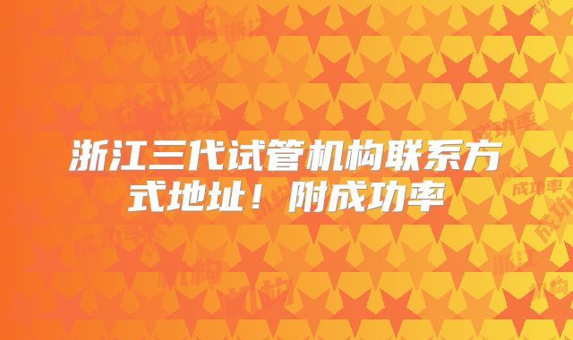 浙江三代试管机构联系方式地址!附成功率