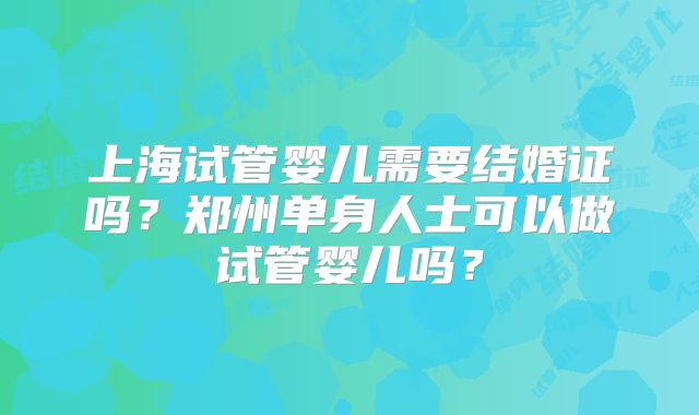 上海试管婴儿需要结婚证吗?郑州单身人士可以做试管婴儿吗?