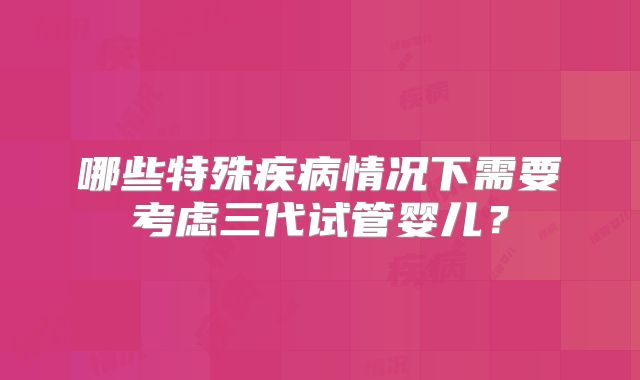哪些特殊疾病情况下需要考虑三代试管婴儿?