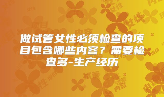 做试管女性必须检查的项目包含哪些内容?需要检查多-生产经历