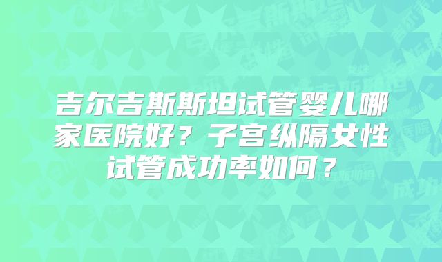 吉尔吉斯斯坦试管婴儿哪家医院好?子宫纵隔女性试管成功率如何?