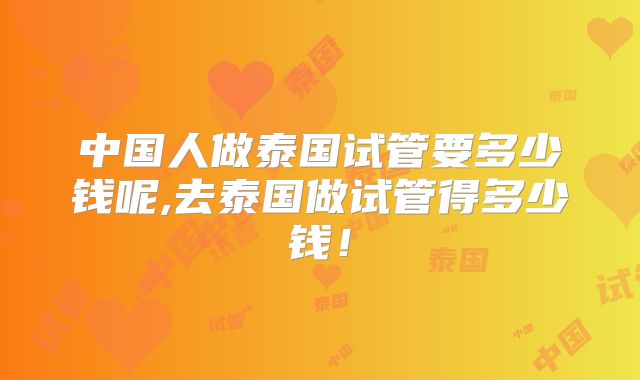 中国人做泰国试管要多少钱呢,去泰国做试管得多少钱！