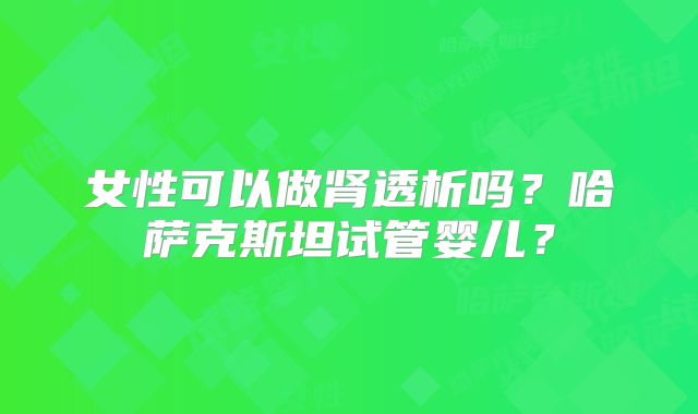 女性可以做肾透析吗？哈萨克斯坦试管婴儿？