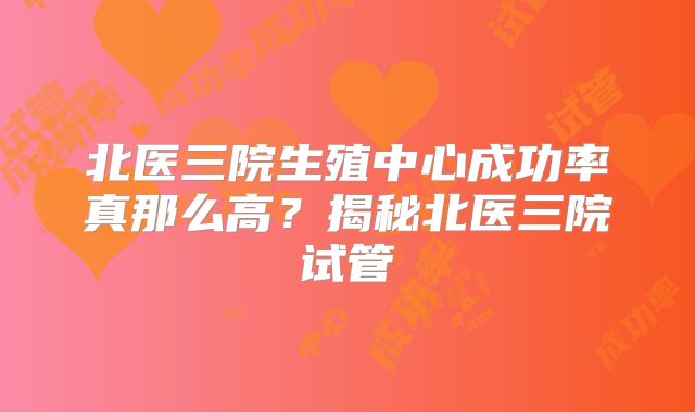 北医三院生殖中心成功率真那么高?揭秘北医三院试管