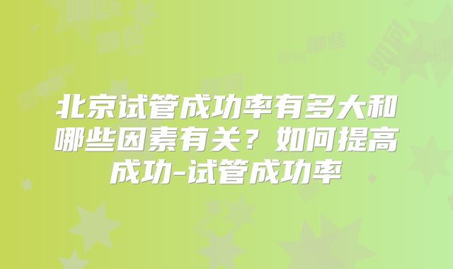 北京试管成功率有多大和哪些因素有关?如何提高成功-试管成功率