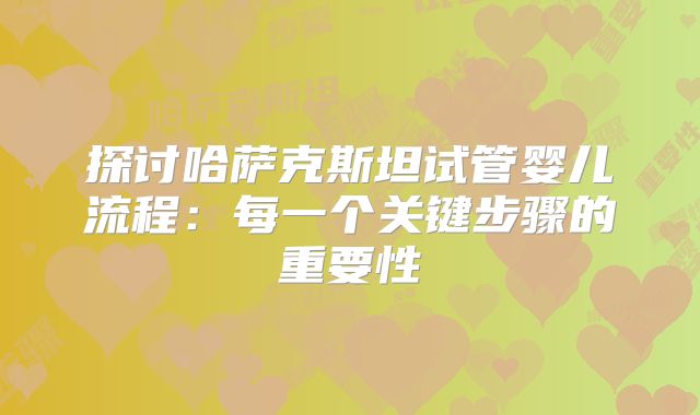 探讨哈萨克斯坦试管婴儿流程:每一个关键步骤的重要性