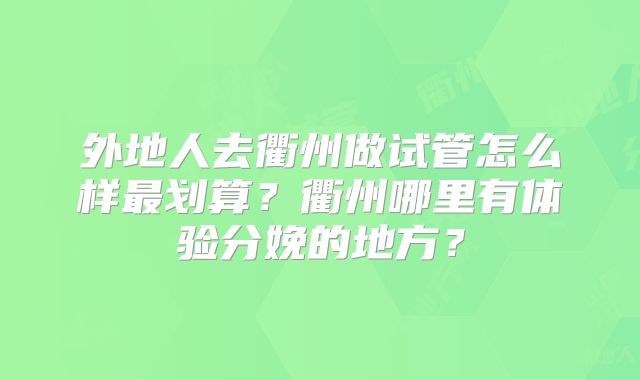 外地人去衢州做试管怎么样最划算?衢州哪里有体验分娩的地方?