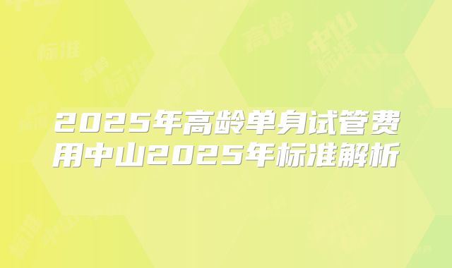 2025年高龄单身试管费用中山2025年标准解析