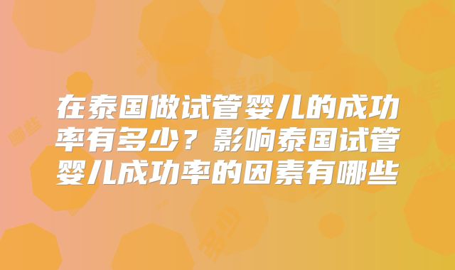 在泰国做试管婴儿的成功率有多少?影响泰国试管婴儿成功率的因素有哪些