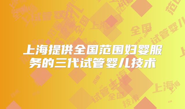 上海提供全国范围妇婴服务的三代试管婴儿技术