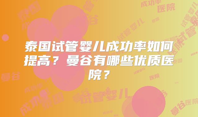 泰国试管婴儿成功率如何提高？曼谷有哪些优质医院？