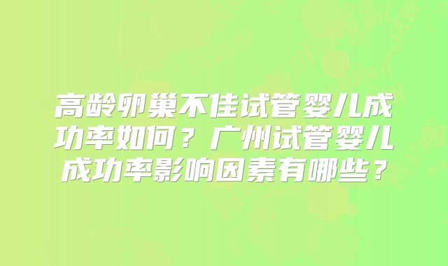 高龄卵巢不佳试管婴儿成功率如何?广州试管婴儿成功率影响因素有哪些?