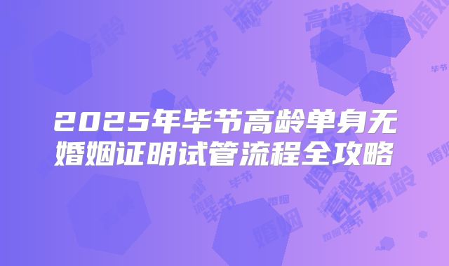 2025年毕节高龄单身无婚姻证明试管流程全攻略