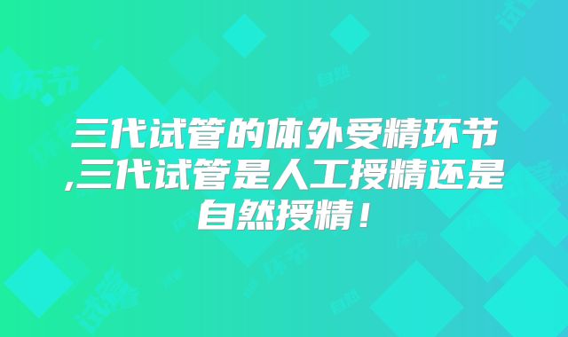 三代试管的体外受精环节,三代试管是人工授精还是自然授精!