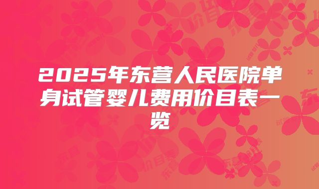 2025年东营人民医院单身试管婴儿费用价目表一览