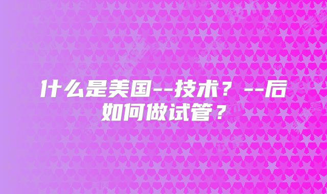 什么是美国--技术?--后如何做试管?