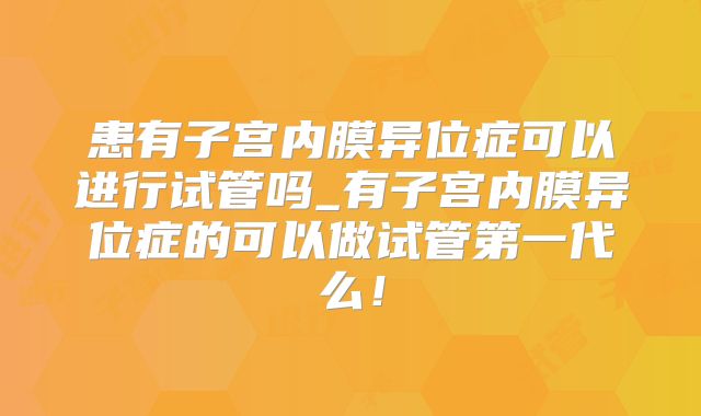 患有子宫内膜异位症可以进行试管吗_有子宫内膜异位症的可以做试管第一代么！
