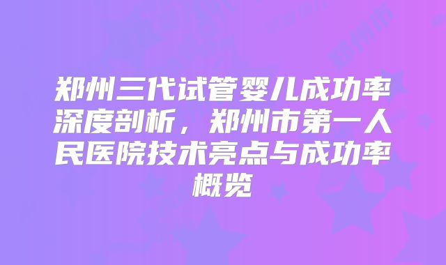 郑州三代试管婴儿成功率深度剖析，郑州市第一人民医院技术亮点与成功率概览